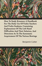 How to Study Kreutzer; A Handbook for the Daily Use of Violin Teachers and Violin Students, Containing Explanations of the Left Hand Difficulties and their Solution, and Directions as to the Systematic Acquirement of the Various Bowings