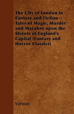 The City of London in Fantasy and Fiction - Tales of Magic, Murder and Macabre Upon the Streets of England's Capital (Fantasy and Horror Classics)