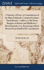 A Narrative of Facts, in Contradiction of the Many Falshoods, Contained in James Thistlethwaite's Address to Mr Henry Burgum, in Bonner and Middleton's Bristol Journal, 1775, Respecting a Mock Heroic Poem Entitled The Consultation