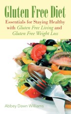 Gluten Free Diet: Essentials for Staying Healthy with Gluten Free Living and Gluten Free Weight Loss