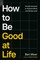 How to Be Good at Life