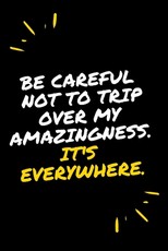 Be careful not to trip over my amazingness It's everywhere