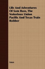 Life and Adventures of Sam Bass, the Notorious Union Pacific and Texas Train Robber