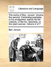 The works of Ben. Jonson. Volume the second. Containing poetaster, or his arraignmnt. ejanus his fall. volpone, or the fox. epicoene, or, the silent woman. Volume 2 of 7