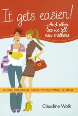 It Gets Easier! . . . and Other Lies We Tell New Mothers