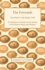The Forwards - The Infantry of the Rugby Field - A Collection of Articles on the Tactics of the Pack in Attack and Defence