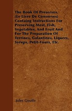 The Book of Preserves. (Le Livre de Conserves) Containing Instructions for Preserving Meat, Fish, Vegetables, and Fruit and for the Preparation of Terrines, Galantines, Liquers, Syrups, Petit-Fours, Etc.