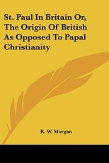St. Paul In Britain Or, The Origin Of British As Opposed To Papal Christianity