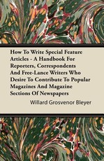 How to Write Special Feature Articles - A Handbook for Reporters, Correspondents and Free-Lance Writers Who Desire to Contribute to Popular Magazines and Magazine Sections of Newspapers