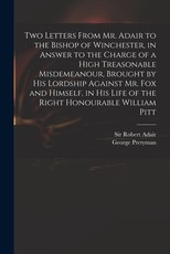 Two Letters From Mr. Adair to the Bishop of Winchester, in Answer to the Charge of a High Treasonable Misdemeanour, Brought by His Lordship Against Mr. Fox and Himself, in His Life of the Right Honourable William Pitt