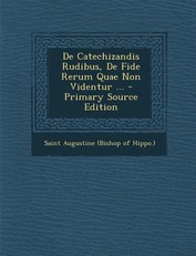 de Catechizandis Rudibus, de Fide Rerum Quae Non Videntur ...