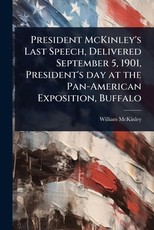 President McKinley's Last Speech, Delivered September 5, 1901, President's day at the Pan-American Exposition, Buffalo