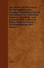 The Mirror Of The Graces; Or The English Lady's Costume Containing General Instructions For Combining Elegance, Simplicity, And Economy With Fashion In Dress; Hints On Female Accomplishments And Manners