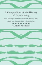 A Compendium of the History of Lace Making - Lace Making in the British Midlands, France, Italy, Spain and Brussels - Four Volumes in One