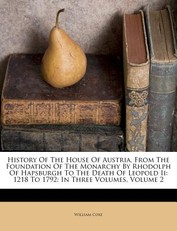 History Of The House Of Austria, From The Foundation Of The Monarchy By Rhodolph Of Hapsburgh To The Death Of Leopold Ii