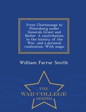 From Chattanooga to Petersburg Under Generals Grant and Butler. a Contribution to the History of the War, and a Personal Vindication. with Maps. - War College Series