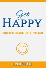 Get Happy! 7 Secrets to Creating the Life You Want