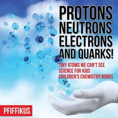 Protons, Neutrons, Electrons and Quarks! Tiny Atoms We Can't See - Science for Kids - Children's Chemistry Books