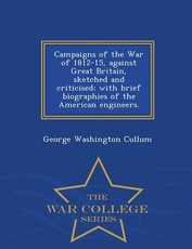 Campaigns of the War of 1812-15, Against Great Britain, Sketched and Criticised; With Brief Biographies of the American Engineers. - War College Series