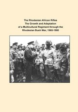 The Rhodesian African Rifles The Growth and Adaptation of a Multicultural Regiment through the Rhodesian Bush War, 1965-1980
