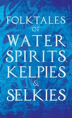 Folktales of Water Spirits, Kelpies, and Selkies