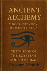 Ancient Alchemy magick, intention and manifestation The wisdom of the Egyptian book of the dead