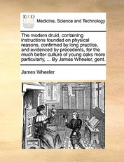 The Modern Druid, Containing Instructions Founded on Physical Reasons, Confirmed by Long Practice, and Evidenced by Precedents, for the Much Better Culture of Young Oaks More Particularly, ... by James Wheeler, Gent.