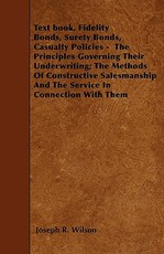 Text book, Fidelity Bonds, Surety Bonds, Casualty Policies - The Principles Governing Their Underwriting; The Methods Of Constructive Salesmanship And The Service In Connection With Them