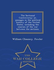 The Sectional Controversy; Or, Passages in the Political History of the United States, Including the Courses of the War Between the Sections. - War College Series