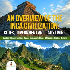 An Overview of the Inca Civilization : Cities, Government and Daily Living | Ancient History for Kids Junior Scholars Edition | Children's Ancient History