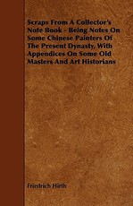 Scraps from a Collector's Note Book - Being Notes on Some Chinese Painters of the Present Dynasty, with Appendices on Some Old Masters and Art Histori