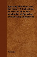 Spraying Machinery on the Farm - A Collection of Articles of on the Mechanics of Spraying and Dusting Equipment