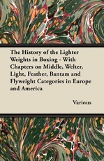 The History of the Lighter Weights in Boxing - With Chapters on Middle, Welter, Light, Feather, Bantam and Flyweight Categories in Europe and America