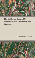 The Collected Essays of Edmund Gosse - Portraits and Sketches