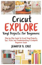 Cricut Explore Vinyl Projects for Beginners: Step by Step Guide to Cricut Vinyl Projects, Tips, Tricks and Troubleshooting: 2019 Complete Beginners Gu
