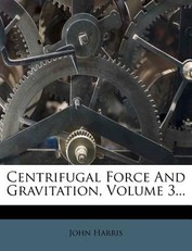 Centrifugal Force and Gravitation, Volume 3...