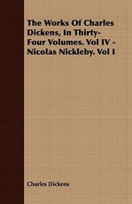 The Works of Charles Dickens, in Thirty-Four Volumes. Vol IV - Nicolas Nickleby. Vol I