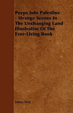 Peeps Into Palestine - Strange Scenes In The Unchanging Land Illustrative Of The Ever-Living Book