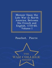 Memoir Upon the Late War in North America, Between the French and English, 1755-60, Volume I - War College Series