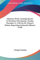 Substance Of Mr. Canning's Speech, In The House Of Commons, Tuesday, December 11, 1798, On Mr. Tierney's Motion, Respecting Continental Alliances (1799)