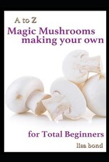 A to Z Magic Mushrooms Making Your Own for Total Beginners