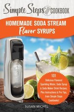 Homemade Soda Stream Flavor Syrups, A Simple Steps Brand Cookbook (Ed 2)
