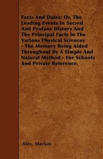 Facts and Dates; Or, the Leading Events in Sacred and Profane History and the Principal Facts in the Various Physical Sciences - The Memory Being Aided Throughout by a Simple and Natural Method - For Schools and Private Reference.