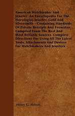 American Watchmaker And Jeweler An Encyclopedia For The Horologist, Jeweler, Gold And Silversmith - Containing Hundreds Of Private Receipts And Formulas Compiled From The Best And Most Reliable Sources. Complete Directions For Using All The Latest Tools, 