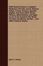 5000 Musical Terms; A Complete Dictionary of Latin, Greek, Hebrew, Italian, French, German, Spanish, English, and Such Other Words, Phrases, Abbreviations, and Signs