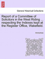 Report of a Committee of Solicitors in the West Riding ... Respecting the Indexes Kept at the Register Office, Wakefield.