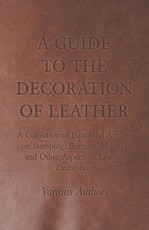 A Guide to the Decoration of Leather - A Collection of Historical Articles on Stamping, Burning, Mosaics and Other Aspects of Leather Decoration