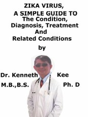 Zika Virus, A Simple Guide To The Condition, Diagnosis, Treatment And Related Conditions