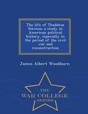 The life of Thaddeus Stevens; a study in American political history, especially in the period of the civil war and reconstruction - War College Series