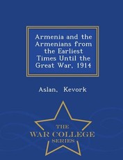 Armenia and the Armenians from the Earliest Times Until the Great War, 1914 - War College Series
